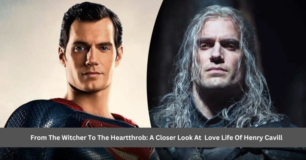 From The Witcher To The Heartthrob A Closer Look At Love Life Of Henry Cavill