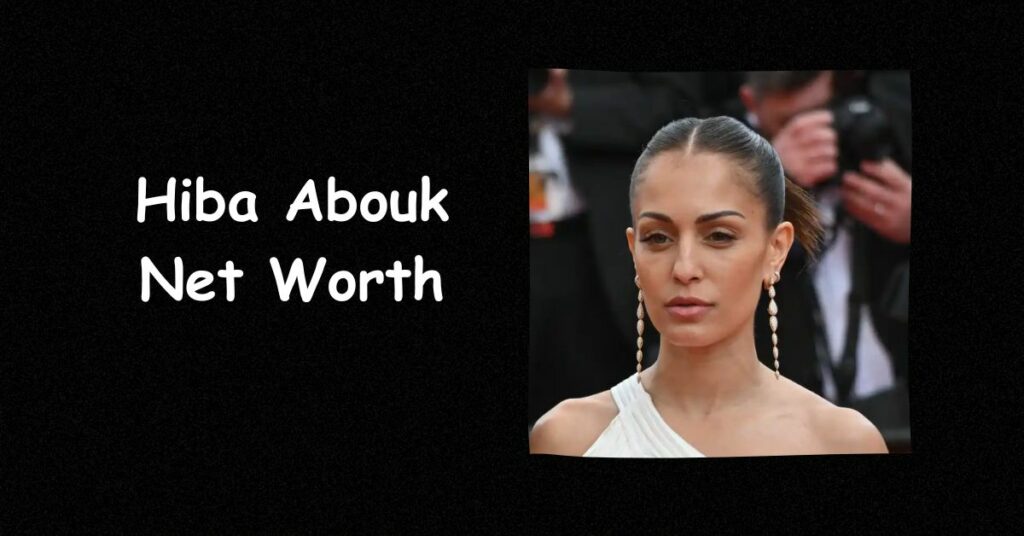 Hiba Abouk Net Worth